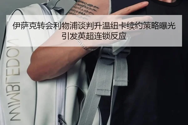 伊萨克转会利物浦谈判升温纽卡续约策略曝光引发英超连锁反应