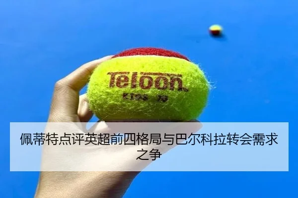 佩蒂特点评英超前四格局与巴尔科拉转会需求之争