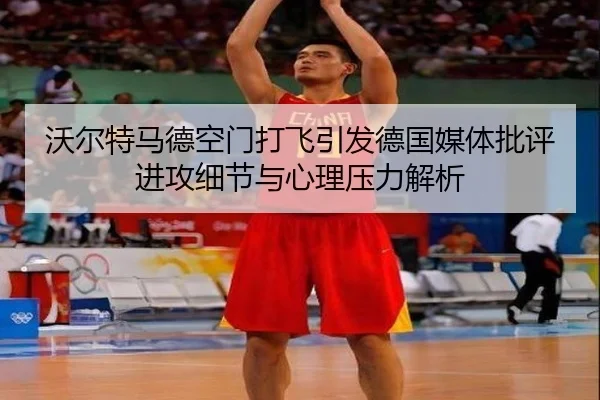 沃尔特马德空门打飞引发德国媒体批评 进攻细节与心理压力解析